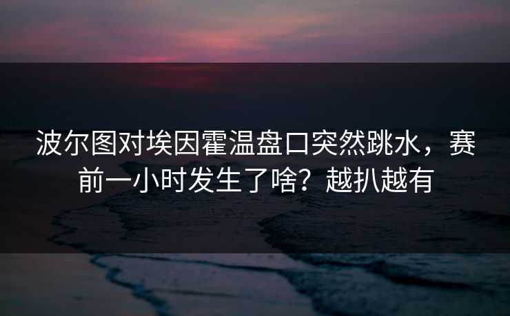 波尔图对埃因霍温盘口突然跳水，赛前一小时发生了啥？越扒越有
