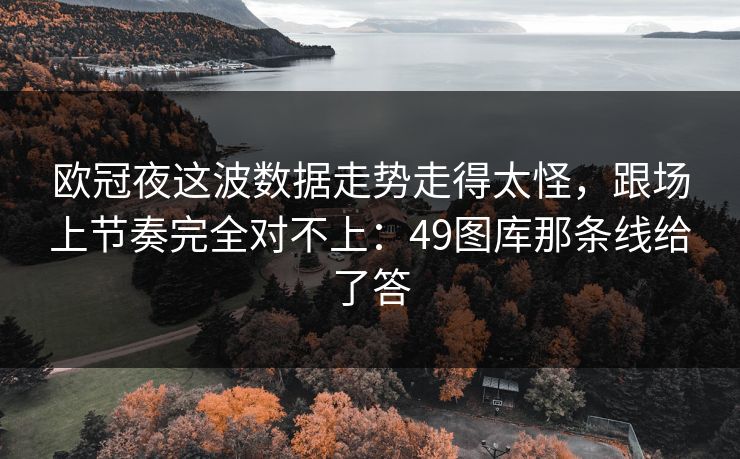 欧冠夜这波数据走势走得太怪，跟场上节奏完全对不上：49图库那条线给了答
