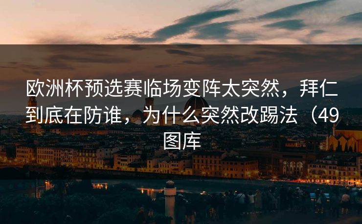 欧洲杯预选赛临场变阵太突然，拜仁到底在防谁，为什么突然改踢法（49图库