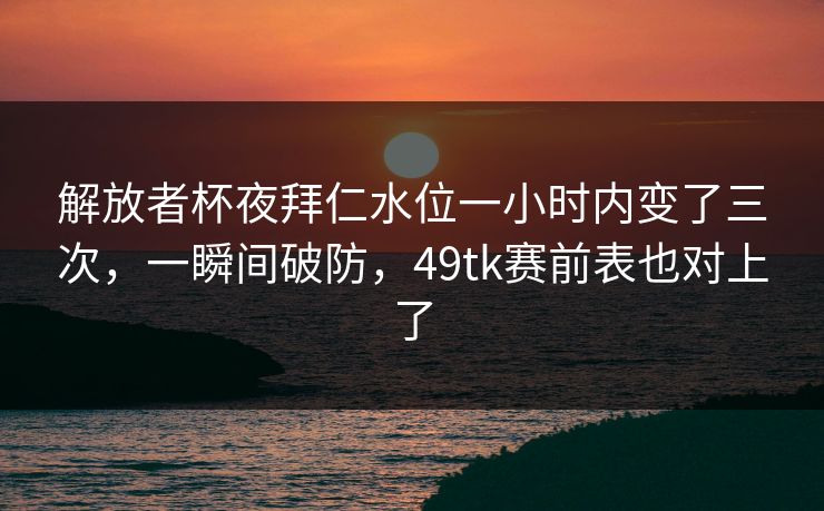解放者杯夜拜仁水位一小时内变了三次，一瞬间破防，49tk赛前表也对上了