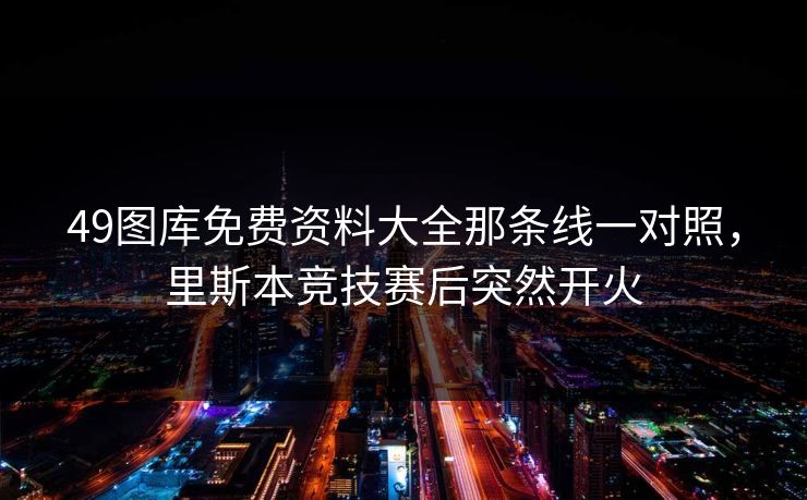 49图库免费资料大全那条线一对照，里斯本竞技赛后突然开火
