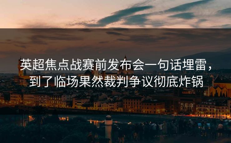 英超焦点战赛前发布会一句话埋雷，到了临场果然裁判争议彻底炸锅