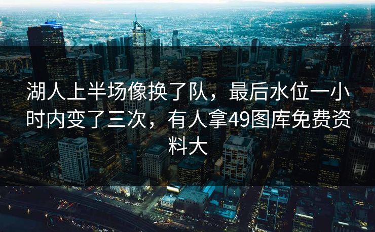 湖人上半场像换了队，最后水位一小时内变了三次，有人拿49图库免费资料大