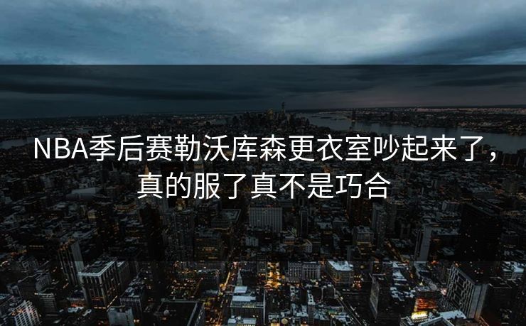 NBA季后赛勒沃库森更衣室吵起来了，真的服了真不是巧合