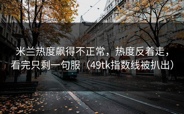 米兰热度飙得不正常，热度反着走，看完只剩一句服（49tk指数线被扒出）