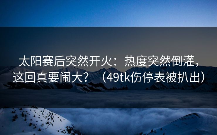 太阳赛后突然开火：热度突然倒灌，这回真要闹大？（49tk伤停表被扒出）