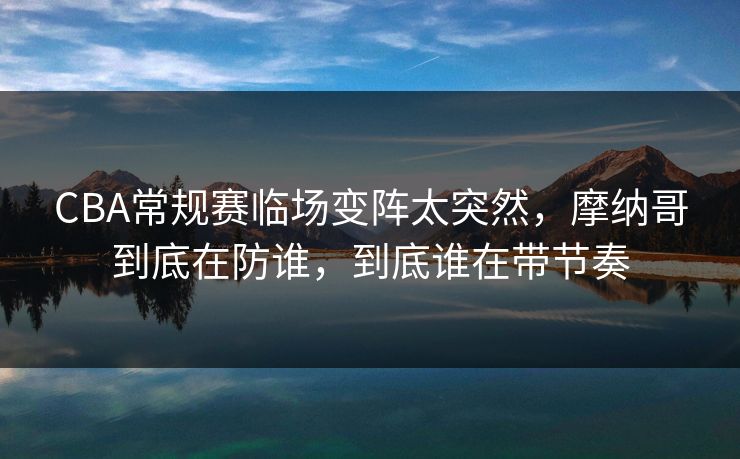 CBA常规赛临场变阵太突然，摩纳哥到底在防谁，到底谁在带节奏