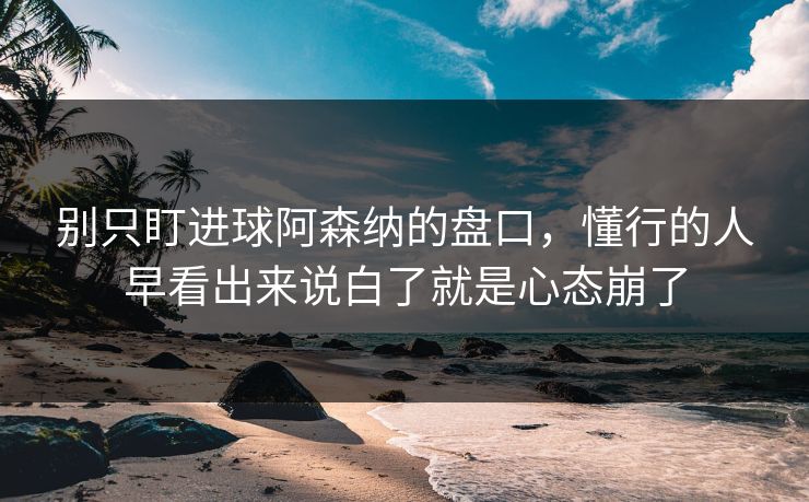 别只盯进球阿森纳的盘口，懂行的人早看出来说白了就是心态崩了