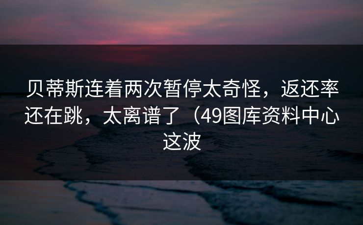 贝蒂斯连着两次暂停太奇怪,返还率还在跳,太离谱了(49图库资料中心这波 贝蒂斯连着两次暂停太奇怪,返还率还在跳,太离谱了(49图库资料中心这波