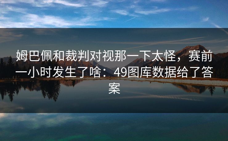 姆巴佩和裁判对视那一下太怪，赛前一小时发生了啥：49图库数据给了答案