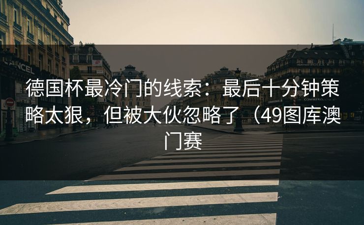 德国杯最冷门的线索：最后十分钟策略太狠，但被大伙忽略了（49图库澳门赛