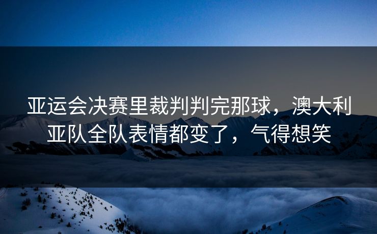 亚运会决赛里裁判判完那球，澳大利亚队全队表情都变了，气得想笑