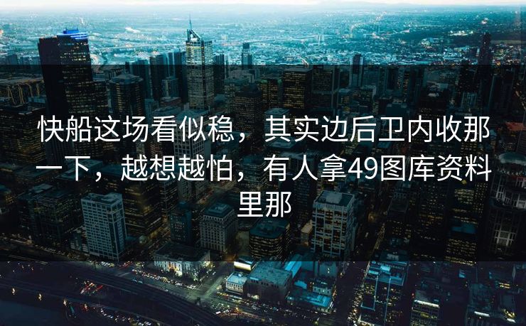 快船这场看似稳，其实边后卫内收那一下，越想越怕，有人拿49图库资料里那