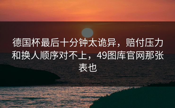 德国杯最后十分钟太诡异，赔付压力和换人顺序对不上，49图库官网那张表也