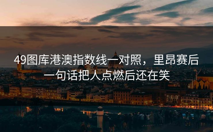 49图库港澳指数线一对照，里昂赛后一句话把人点燃后还在笑