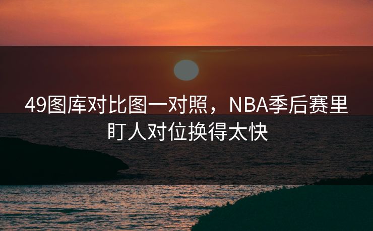 49图库对比图一对照，NBA季后赛里盯人对位换得太快