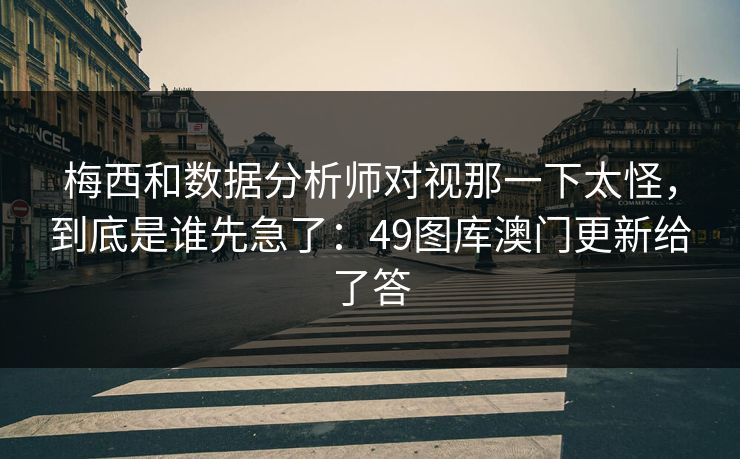 梅西和数据分析师对视那一下太怪，到底是谁先急了：49图库澳门更新给了答