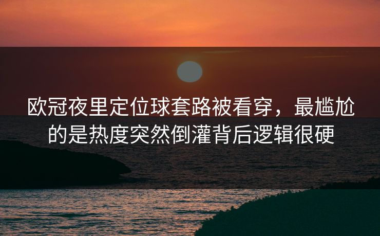 欧冠夜里定位球套路被看穿，最尴尬的是热度突然倒灌背后逻辑很硬