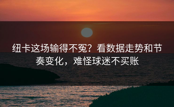 纽卡这场输得不冤?看数据走势和节奏变化,难怪球迷不买账 纽卡这场输得不冤?看数据走势和节奏变化,难怪球迷不买账