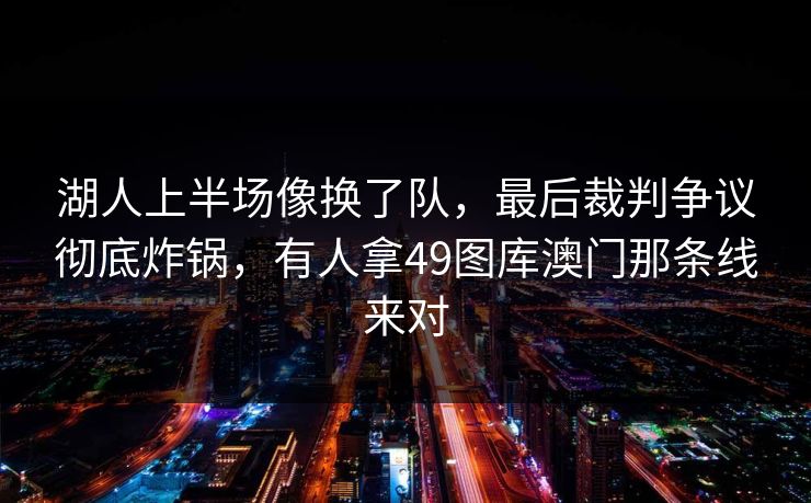 湖人上半场像换了队，最后裁判争议彻底炸锅，有人拿49图库澳门那条线来对