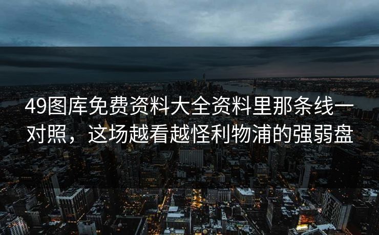 49图库免费资料大全资料里那条线一对照,这场越看越怪利物浦的强弱盘 49图库免费资料大全资料里那条线一对照,这场越看越怪利物浦的强弱盘