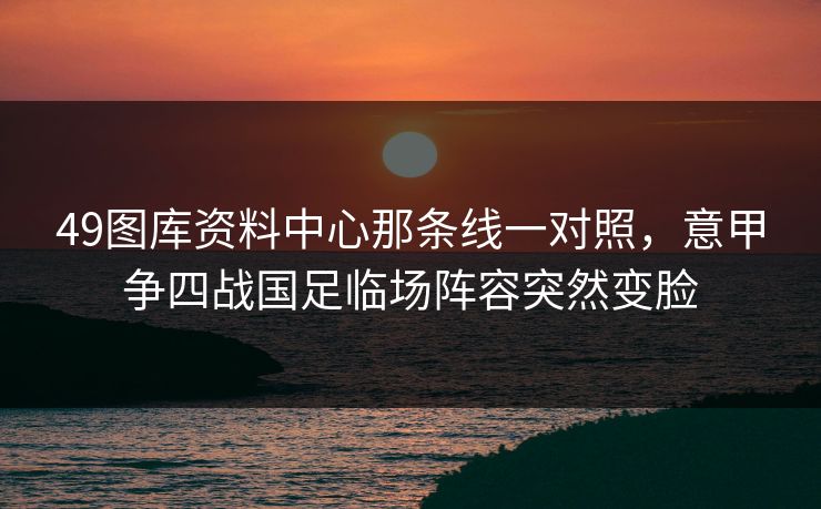 49图库资料中心那条线一对照，意甲争四战国足临场阵容突然变脸