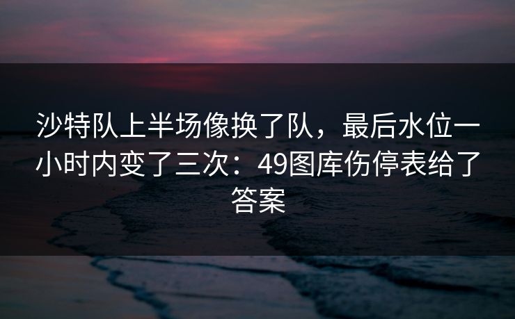沙特队上半场像换了队，最后水位一小时内变了三次：49图库伤停表给了答案