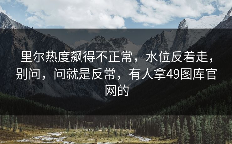 里尔热度飙得不正常，水位反着走，别问，问就是反常，有人拿49图库官网的