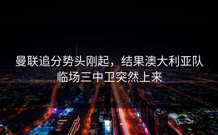 曼联追分势头刚起,结果澳大利亚队临场三中卫突然上来 曼联追分势头刚起,结果澳大利亚队临场三中卫突然上来