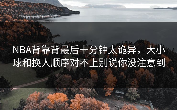 NBA背靠背最后十分钟太诡异，大小球和换人顺序对不上别说你没注意到