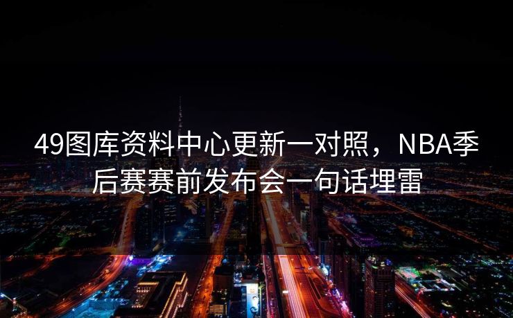 49图库资料中心更新一对照,NBA季后赛赛前发布会一句话埋雷 49图库资料中心更新一对照,NBA季后赛赛前发布会一句话埋雷