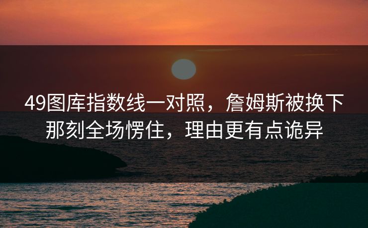 49图库指数线一对照，詹姆斯被换下那刻全场愣住，理由更有点诡异