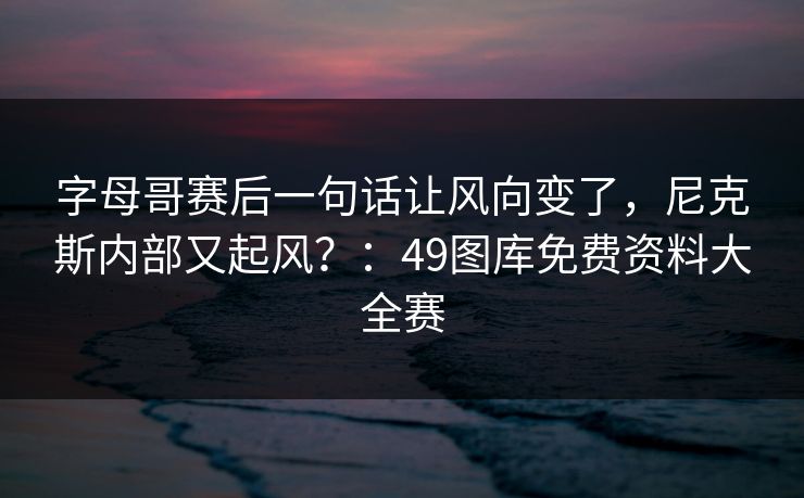 字母哥赛后一句话让风向变了，尼克斯内部又起风？：49图库免费资料大全赛