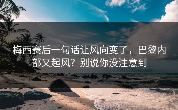 梅西赛后一句话让风向变了,巴黎内部又起风?别说你没注意到 梅西赛后一句话让风向变了,巴黎内部又起风?别说你没注意到