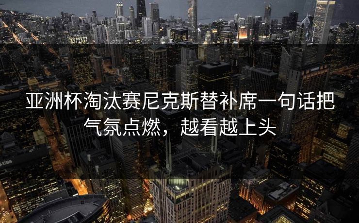 亚洲杯淘汰赛尼克斯替补席一句话把气氛点燃，越看越上头