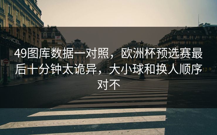 49图库数据一对照，欧洲杯预选赛最后十分钟太诡异，大小球和换人顺序对不
