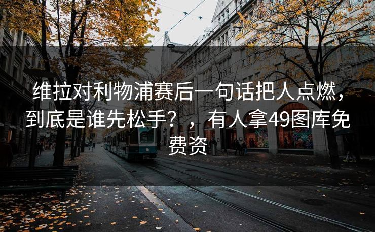 维拉对利物浦赛后一句话把人点燃，到底是谁先松手？，有人拿49图库免费资