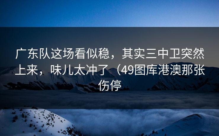 广东队这场看似稳，其实三中卫突然上来，味儿太冲了（49图库港澳那张伤停