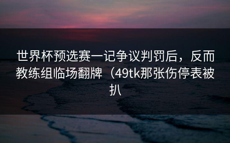 世界杯预选赛一记争议判罚后，反而教练组临场翻牌（49tk那张伤停表被扒
