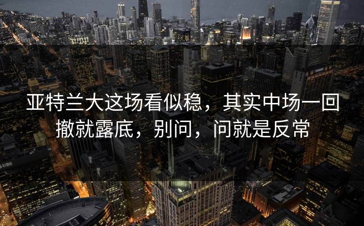 亚特兰大这场看似稳，其实中场一回撤就露底，别问，问就是反常