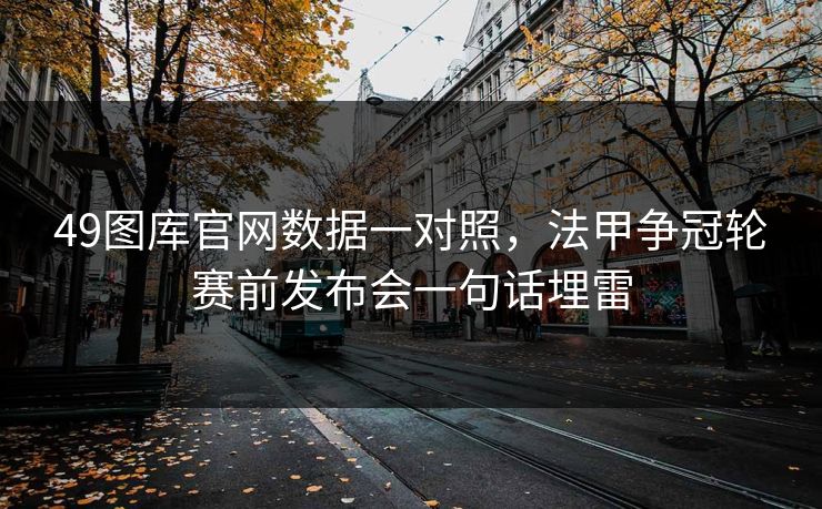 49图库官网数据一对照，法甲争冠轮赛前发布会一句话埋雷