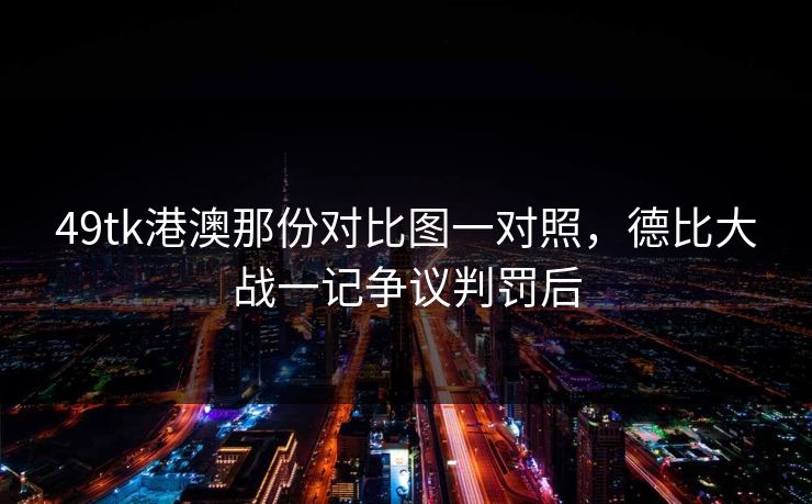 49tk港澳那份对比图一对照，德比大战一记争议判罚后