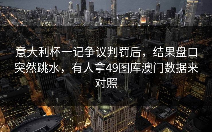 意大利杯一记争议判罚后，结果盘口突然跳水，有人拿49图库澳门数据来对照