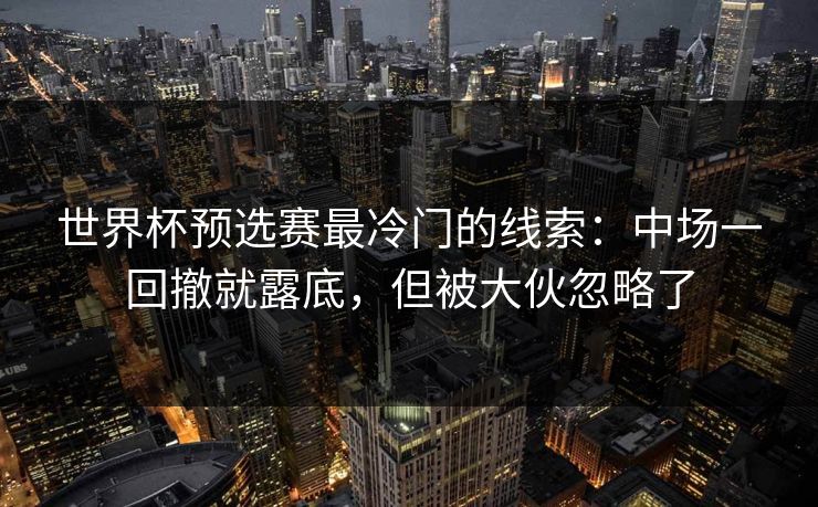 世界杯预选赛最冷门的线索：中场一回撤就露底，但被大伙忽略了