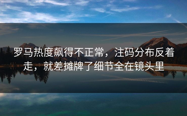 罗马热度飙得不正常，注码分布反着走，就差摊牌了细节全在镜头里