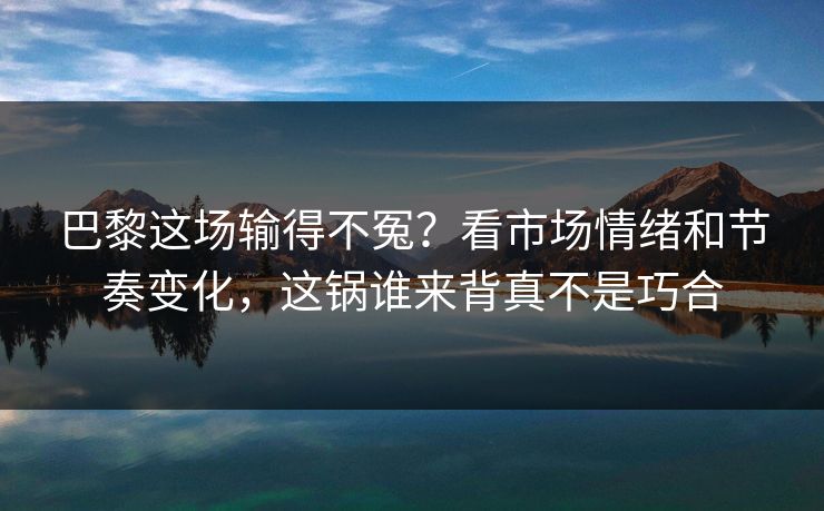 巴黎这场输得不冤？看市场情绪和节奏变化，这锅谁来背真不是巧合