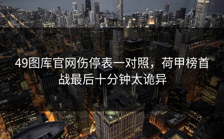 49图库官网伤停表一对照，荷甲榜首战最后十分钟太诡异
