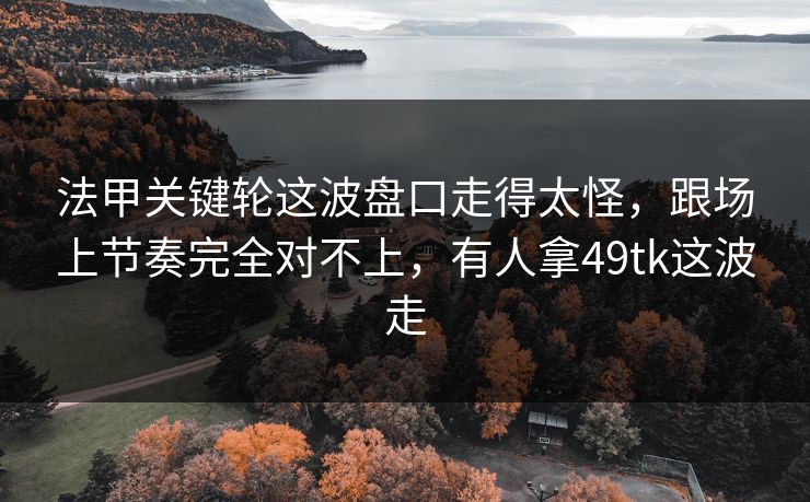 法甲关键轮这波盘口走得太怪，跟场上节奏完全对不上，有人拿49tk这波走