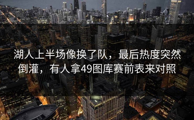 湖人上半场像换了队，最后热度突然倒灌，有人拿49图库赛前表来对照