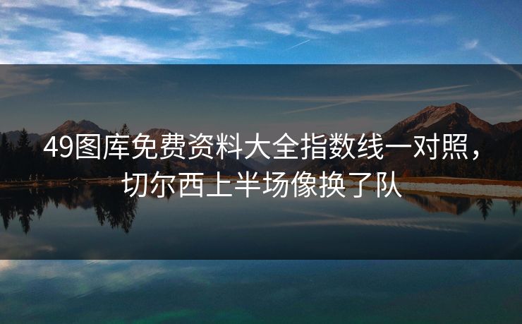 49图库免费资料大全指数线一对照，切尔西上半场像换了队